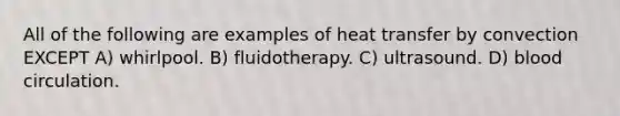 All of the following are examples of heat transfer by convection EXCEPT A) whirlpool. B) fluidotherapy. C) ultrasound. D) blood circulation.