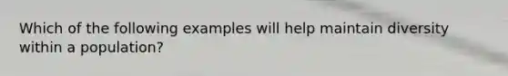 Which of the following examples will help maintain diversity within a population?