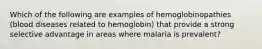 Which of the following are examples of hemoglobinopathies (blood diseases related to hemoglobin) that provide a strong selective advantage in areas where malaria is prevalent?