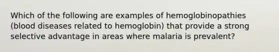 Which of the following are examples of hemoglobinopathies (blood diseases related to hemoglobin) that provide a strong selective advantage in areas where malaria is prevalent?