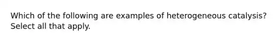 Which of the following are examples of heterogeneous catalysis? Select all that apply.