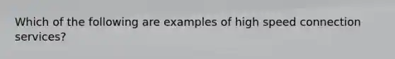 Which of the following are examples of high speed connection services?