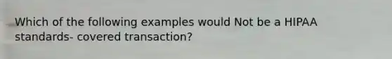 Which of the following examples would Not be a HIPAA standards- covered transaction?