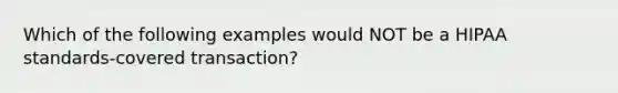 Which of the following examples would NOT be a HIPAA standards-covered transaction?