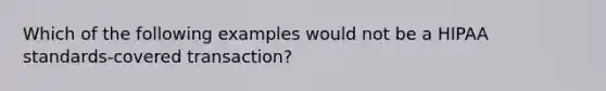 Which of the following examples would not be a HIPAA standards-covered transaction?