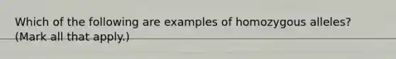 Which of the following are examples of homozygous alleles? (Mark all that apply.)