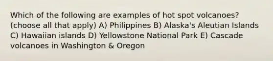 Which of the following are examples of hot spot volcanoes? (choose all that apply) A) Philippines B) Alaska's Aleutian Islands C) Hawaiian islands D) Yellowstone National Park E) Cascade volcanoes in Washington & Oregon