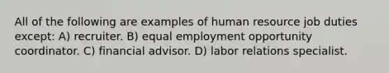 All of the following are examples of human resource job duties except: A) recruiter. B) equal employment opportunity coordinator. C) financial advisor. D) labor relations specialist.