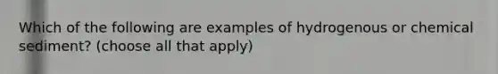 Which of the following are examples of hydrogenous or chemical sediment? (choose all that apply)