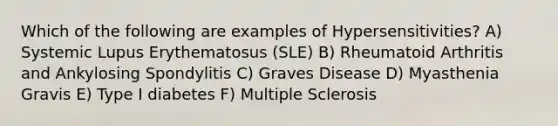 Which of the following are examples of Hypersensitivities? A) Systemic Lupus Erythematosus (SLE) B) Rheumatoid Arthritis and Ankylosing Spondylitis C) Graves Disease D) Myasthenia Gravis E) Type I diabetes F) Multiple Sclerosis