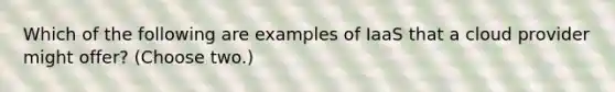 Which of the following are examples of IaaS that a cloud provider might offer? (Choose two.)