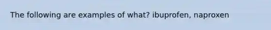 The following are examples of what? ibuprofen, naproxen