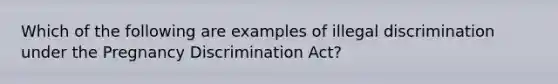 Which of the following are examples of illegal discrimination under the Pregnancy Discrimination Act?