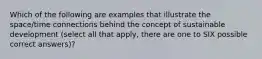 Which of the following are examples that illustrate the space/time connections behind the concept of sustainable development (select all that apply, there are one to SIX possible correct answers)?