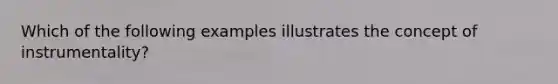 Which of the following examples illustrates the concept of instrumentality?