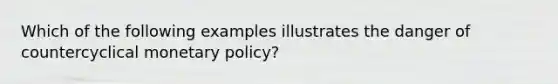 Which of the following examples illustrates the danger of countercyclical monetary policy?