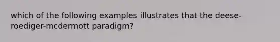 which of the following examples illustrates that the deese-roediger-mcdermott paradigm?