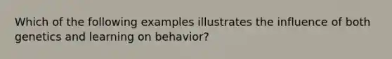 Which of the following examples illustrates the influence of both genetics and learning on behavior?