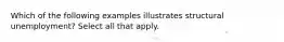 Which of the following examples illustrates structural unemployment? Select all that apply.