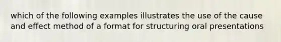 which of the following examples illustrates the use of the cause and effect method of a format for structuring oral presentations