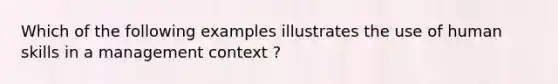 Which of the following examples illustrates the use of human skills in a management context ?