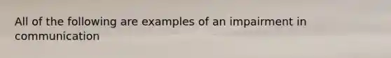 All of the following are examples of an impairment in communication