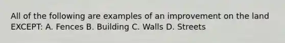 All of the following are examples of an improvement on the land EXCEPT: A. Fences B. Building C. Walls D. Streets