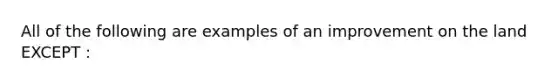 All of the following are examples of an improvement on the land EXCEPT :