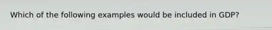 Which of the following examples would be included in GDP?