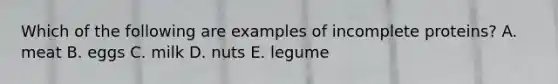 Which of the following are examples of incomplete proteins? A. meat B. eggs C. milk D. nuts E. legume