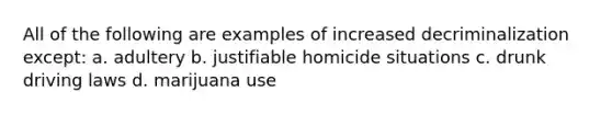 All of the following are examples of increased decriminalization except: a. adultery b. justifiable homicide situations c. drunk driving laws d. marijuana use