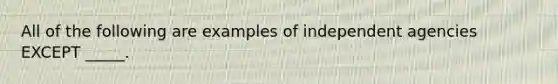 All of the following are examples of independent agencies EXCEPT _____.
