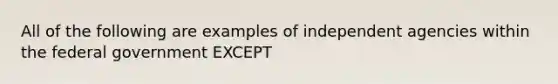 All of the following are examples of independent agencies within the federal government EXCEPT