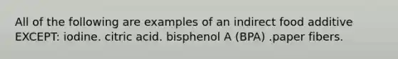 All of the following are examples of an indirect food additive EXCEPT: iodine. citric acid. bisphenol A (BPA) .paper fibers.