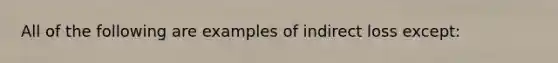 All of the following are examples of indirect loss except: