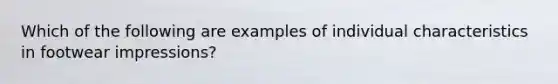 Which of the following are examples of individual characteristics in footwear impressions?