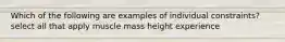 Which of the following are examples of individual constraints? select all that apply muscle mass height experience