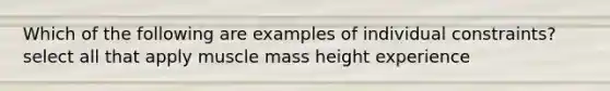 Which of the following are examples of individual constraints? select all that apply muscle mass height experience