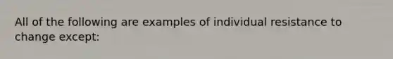 All of the following are examples of individual resistance to change except: