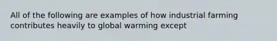 All of the following are examples of how industrial farming contributes heavily to global warming except