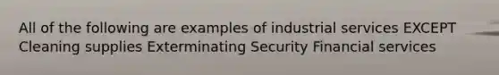 All of the following are examples of industrial services EXCEPT Cleaning supplies Exterminating Security Financial services