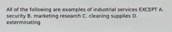 All of the following are examples of industrial services EXCEPT A. security B. marketing research C. cleaning supplies D. exterminating