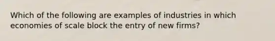 Which of the following are examples of industries in which economies of scale block the entry of new firms?