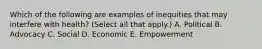 Which of the following are examples of inequities that may interfere with health? (Select all that apply.) A. Political B. Advocacy C. Social D. Economic E. Empowerment