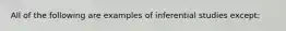 All of the following are examples of inferential studies except: