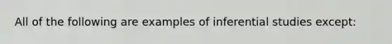 All of the following are examples of inferential studies except: