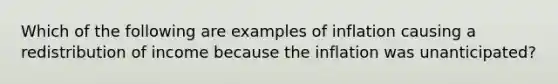 Which of the following are examples of inflation causing a redistribution of income because the inflation was​ unanticipated?