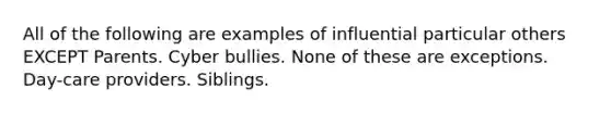 All of the following are examples of influential particular others EXCEPT Parents. Cyber bullies. None of these are exceptions. Day-care providers. Siblings.