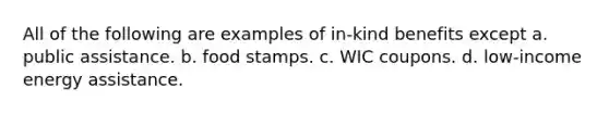 All of the following are examples of in-kind benefits except a. public assistance. b. food stamps. c. WIC coupons. d. low-income energy assistance.