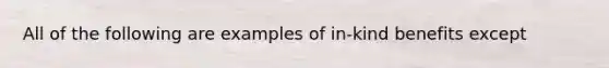 All of the following are examples of in-kind benefits except